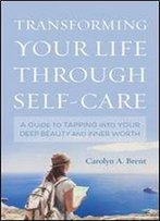 Transforming Your Life Through Self-Care: A Guide To Tapping Into Your Deep Beauty And Inner Worth
