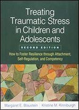 Treating Traumatic Stress In Children And Adolescents, Second Edition: How To Foster Resilience Through Attachment, Self-regulation, And Competency