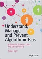 Understand, Manage, And Prevent Algorithmic Bias: A Guide For Business Users And Data Scientists