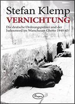 Vernichtung: Die Deutsche Ordnungspolizei Und Der Judenmord Im Warschauer Ghetto 1940-43