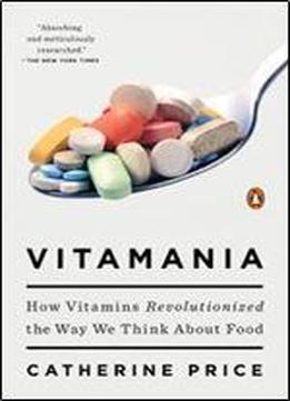 Vitamania: How Vitamins Revolutionized The Way We Think About Food