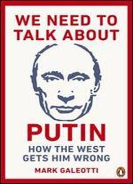 We Need To Talk About Putin: Why The West Gets Him Wrong, And How To Get Him Right