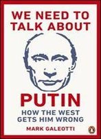 We Need To Talk About Putin: Why The West Gets Him Wrong, And How To Get Him Right