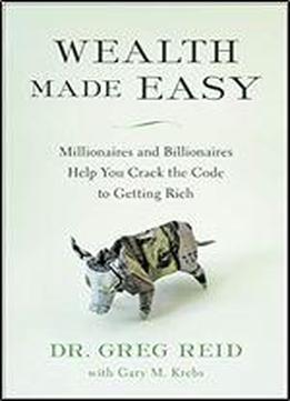Wealth Made Easy: Millionaires And Billionaires Help You Crack The Code To Getting Rich