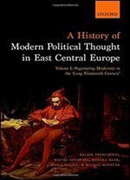 A History Of Modern Political Thought In East Central Europe: Volume I: Negotiating Modernity In The 'long Nineteenth Century'