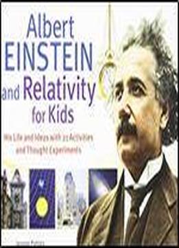 Albert Einstein And Relativity For Kids: His Life And Ideas With 21 Activities And Thought Experiments
