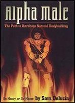Alpha Male: Go Heavy Or Go Home: The Path To Hardcore Natural Bodybuilding