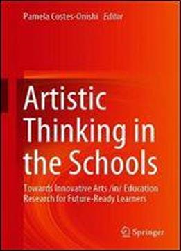 Artistic Thinking In The Schools: Towards Innovative Arts /in/education Research For Future-ready Learners
