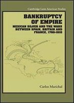 Bankruptcy Of Empire: Mexican Silver And The Wars Between Spain, Britain And France, 1760-1810