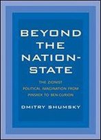 Beyond The Nation-State: The Zionist Political Imagination From Pinsker To Ben-Gurion