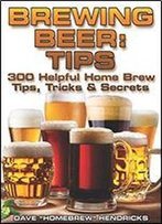 Brewing Beer: Tips : 300 Helpful Home Brew Tips, Tricks & Secrets