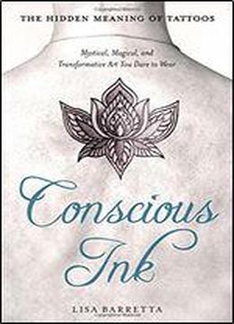 Conscious Ink: The Hidden Meaning Of Tattoos: Mystical, Magical, And Transformative Art You Dare To Wear
