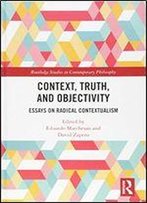 Context, Truth And Objectivity: Essays On Radical Contextualism (Routledge Studies In Contemporary Philosophy)