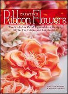 Creating Ribbon Flowers: The Nicholas Kniel Approach To Design, Style, Technique & Inspiration