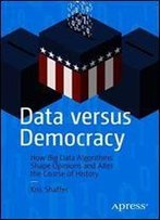 Data Versus Democracy: How Big Data Algorithms Shape Opinions And Alter The Course Of History