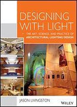 Designing With Light: The Art, Science And Practice Of Architectural Lighting Design