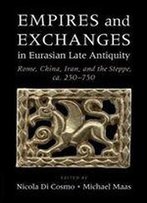 Empires And Exchanges In Eurasian Late Antiquity: Rome, China, Iran, And The Steppe, Ca. 250-750