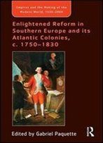 Enlightened Reform In Southern Europe And Its Atlantic Colonies, C. 1750-1830
