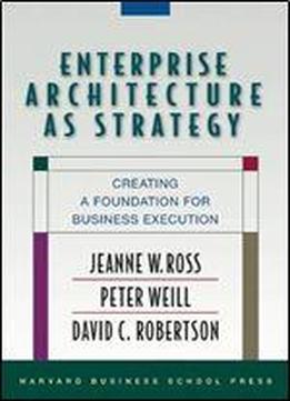 Enterprise Architecture As Strategy: Creating A Foundation For Business Execution