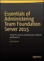Essentials Of Administering Team Foundation Server 2015: Using Tfs 2015 To Accelerate Your Software Development