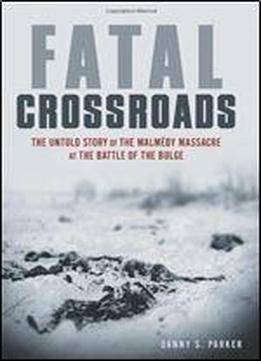 Fatal Crossroads: The Untold Story Of The Malmdy Massacre At The Battle Of The Bulge