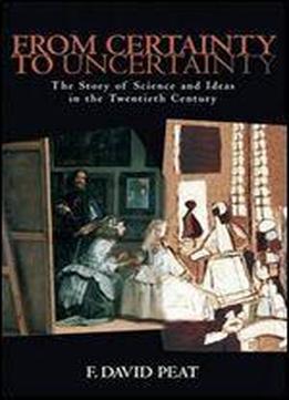 From Certainty To Uncertainty: The Story Of Science And Ideas In The Twentieth Century