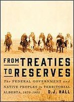 From Treaties To Reserves: The Federal Government And Native Peoples In Territorial Alberta, 1870-1905