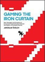 Gaming The Iron Curtain: How Teenagers And Amateurs In Communist Czechoslovakia Claimed The Medium Of Computer Games