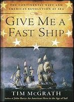 Give Me A Fast Ship: The Continental Navy And America's Revolution At Sea