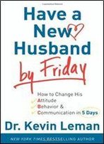 Have A New Husband By Friday: How To Change His Attitude, Behavior & Communication In 5 Days