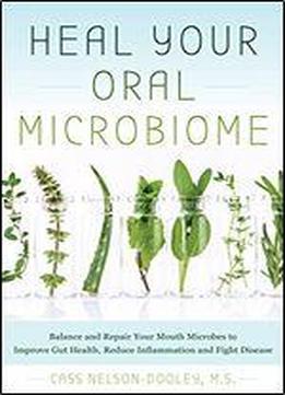 Heal Your Oral Microbiome: Balance And Repair Your Mouth Microbes To Improve Gut Health, Reduce Inflammation And Fight Disease