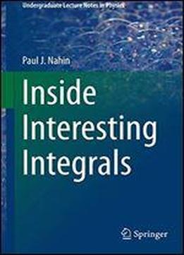 Inside Interesting Integrals: A Collection Of Sneaky Tricks, Sly Substitutions, And Numerous Other Stupendously Clever, Awesomely Wicked, And Devilishly Seductive Maneuvers For Computing Nearly 200 Pe