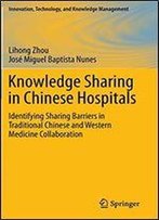 Knowledge Sharing In Chinese Hospitals: Identifying Sharing Barriers In Traditional Chinese And Western Medicine Collaboration (Innovation, Technology, And Knowledge Management)