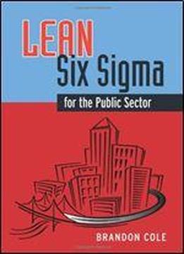 Lean-six Sigma For The Public Sector: Leveraging Continuous Process Improvement To Build Better Governments