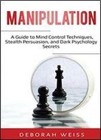 Manipulation: A Guide To Mind Control Techniques, Stealth Persuasion, And Dark Psychology Secrets