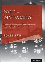 Not In My Family: German Memory And Responsibility After The Holocaust