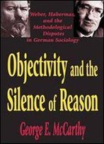 Objectivity And The Silence Of Reason: Weber, Habermas, And The Methodological Disputes In German Sociology