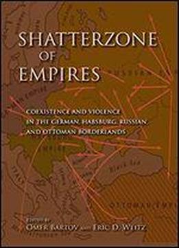 Shatterzone Of Empires: Coexistence And Violence In The German, Habsburg, Russian, And Ottoman Borderlands