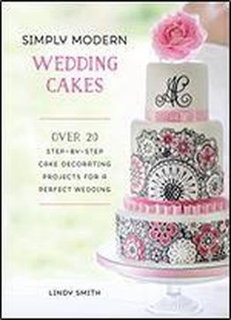 Simply Modern Wedding Cakes: Over 20 Contemporary Designs For Remarkable Yet Achievable Wedding Cakes