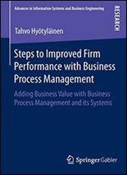 Steps To Improved Firm Performance With Business Process Management: Adding Business Value With Business Process Management And Its Systems (advances In Information Systems And Business Engineering)