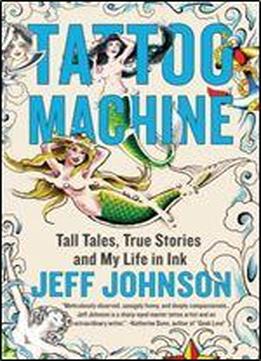 Tattoo Machine: Tall Tales, True Stories, And My Life In Ink