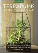 Terrariums - Gardens Under Glass: Designing, Creating, And Planting Modern Indoor Gardens