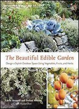 The Beautiful Edible Garden: Design A Stylish Outdoor Space Using Vegetables, Fruits, And Herbs