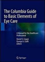 The Columbia Guide To Basic Elements Of Eye Care: A Manual For The Healthcare Professional