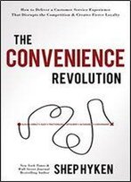 The Convenience Revolution: How To Deliver A Customer Service Experience That Disrupts The Competition And Creates Fierce Loyalty