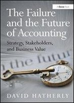 The Failure And The Future Of Accounting: Strategy, Stakeholders, And Business Value