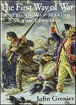 The First Way Of War: American War Making On The Frontier, 1607-1814