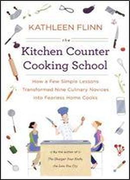The Kitchen Counter Cooking School: How A Few Simple Lessons Transformed Nine Culinary Novices Into Fearless Home Co Oks