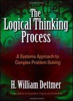 The Logical Thinking Process: A Systems Approach To Complex Problem Solving