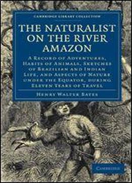 The Naturalist On The River Amazon: A Record Of Adventures, Habits Of Animals, Sketches Of Brazilian And Indian Life, And Aspects Of Nature Under The ... (cambridge Library Collection - Zoology)